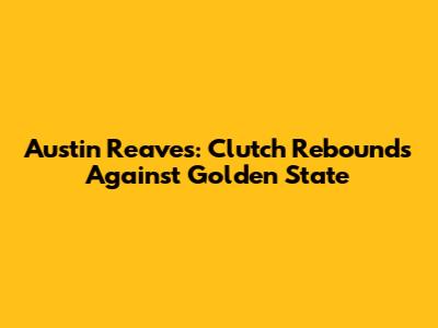 Austin Reaves: Clutch Rebounds Against Golden State