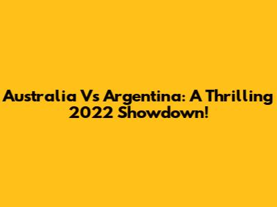 Australia Vs Argentina: A Thrilling 2022 Showdown!