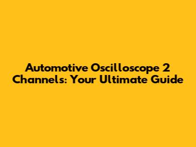 Automotive Oscilloscope 2 Channels: Your Ultimate Guide