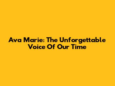 Ava Marie: The Unforgettable Voice Of Our Time