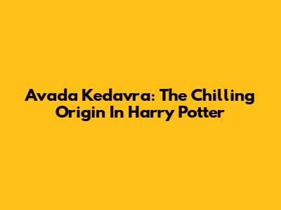 Avada Kedavra: The Chilling Origin In Harry Potter