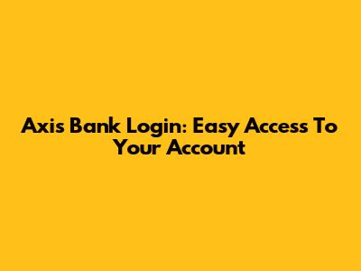 Axis Bank Login: Easy Access To Your Account