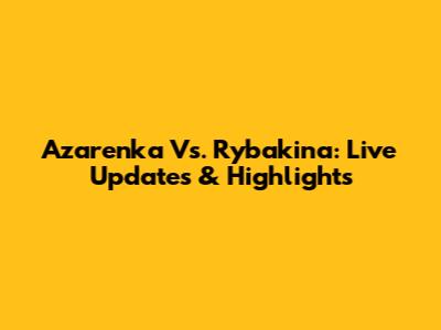 Azarenka Vs. Rybakina: Live Updates & Highlights