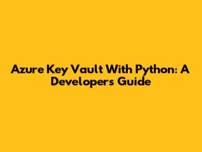 Azure Key Vault With Python: A Developer's Guide
