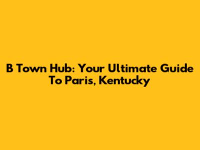 B Town Hub: Your Ultimate Guide To Paris, Kentucky