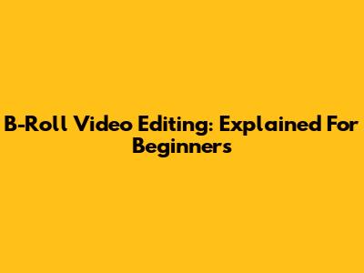 B-Roll Video Editing: Explained For Beginners