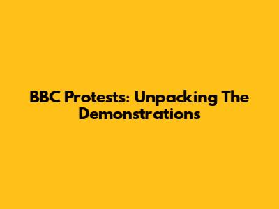 BBC Protests: Unpacking The Demonstrations