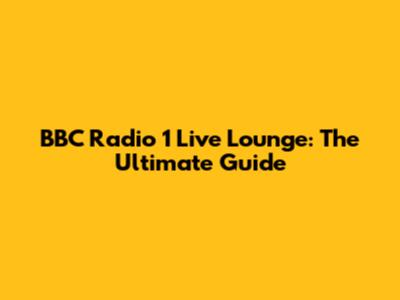 BBC Radio 1 Live Lounge: The Ultimate Guide
