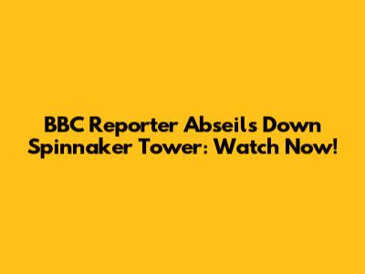 BBC Reporter Abseils Down Spinnaker Tower: Watch Now!