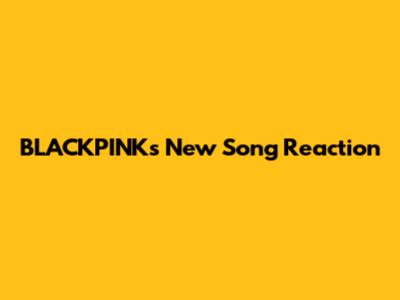 BLACKPINK's New Song Reaction