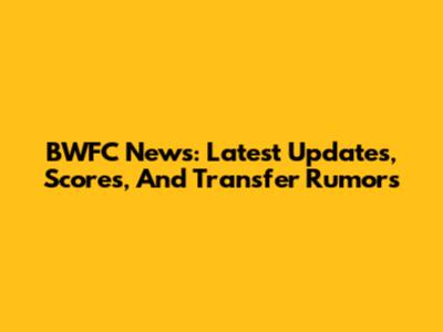 BWFC News: Latest Updates, Scores, And Transfer Rumors