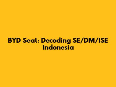 BYD Seal: Decoding SE/DM/ISE Indonesia