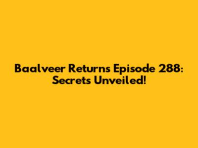 Baalveer Returns Episode 288: Secrets Unveiled!