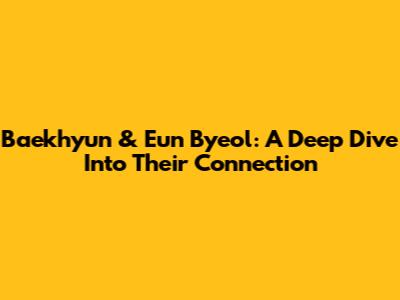 Baekhyun & Eun Byeol: A Deep Dive Into Their Connection