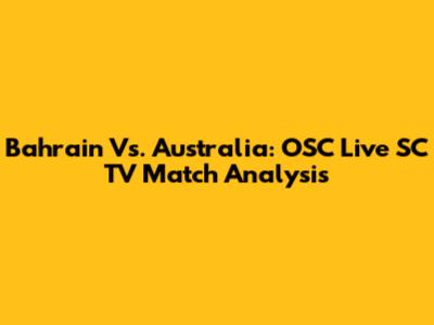 Bahrain Vs. Australia: OSC Live SC TV Match Analysis