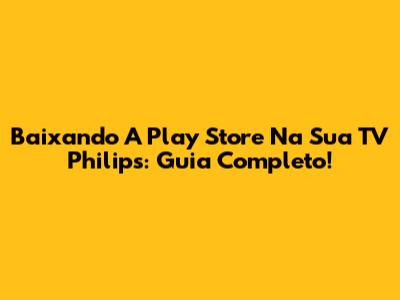 Baixando A Play Store Na Sua TV Philips: Guia Completo!