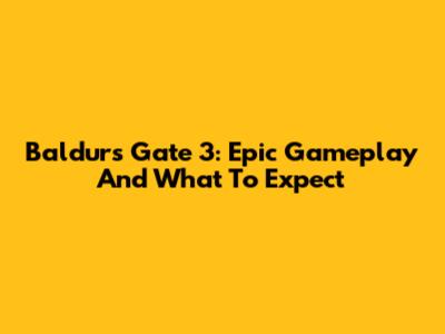 Baldur's Gate 3: Epic Gameplay And What To Expect
