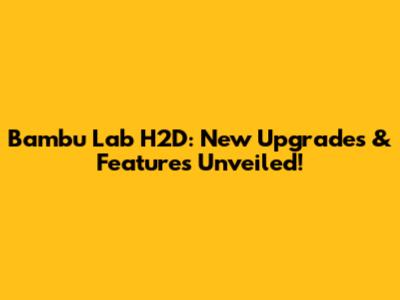 Bambu Lab H2D: New Upgrades & Features Unveiled!