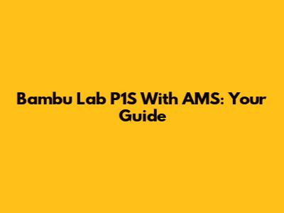 Bambu Lab P1S With AMS: Your Guide