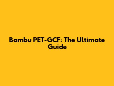 Bambu PET-GCF: The Ultimate Guide