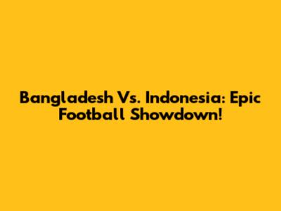 Bangladesh Vs. Indonesia: Epic Football Showdown!