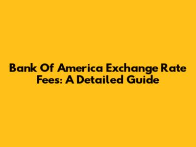 Bank Of America Exchange Rate Fees: A Detailed Guide