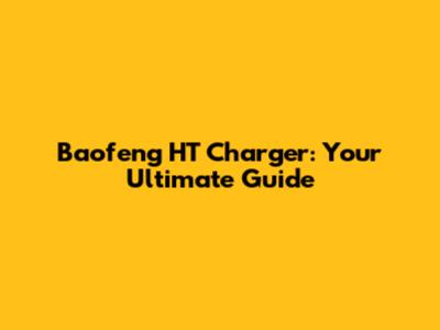 Baofeng HT Charger: Your Ultimate Guide