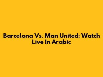 Barcelona Vs. Man United: Watch Live In Arabic