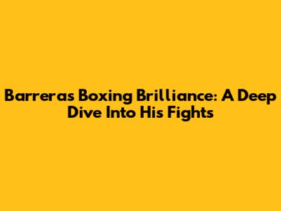 Barrera's Boxing Brilliance: A Deep Dive Into His Fights