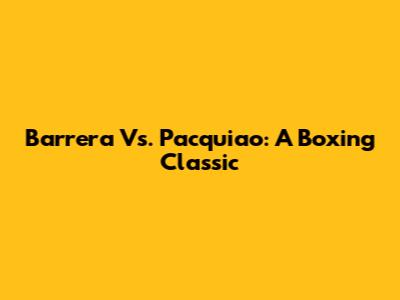 Barrera Vs. Pacquiao: A Boxing Classic