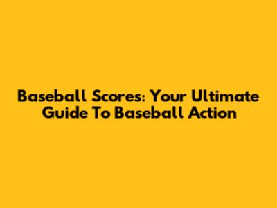 Baseball Scores: Your Ultimate Guide To Baseball Action