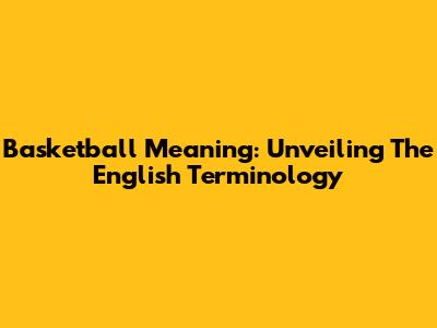 Basketball Meaning: Unveiling The English Terminology