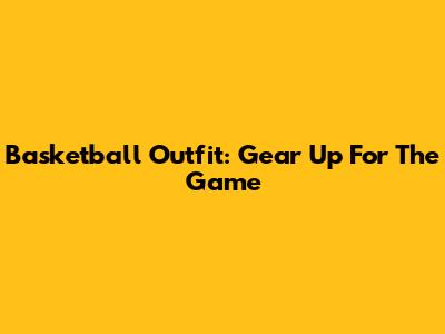 Basketball Outfit: Gear Up For The Game