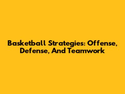 Basketball Strategies: Offense, Defense, And Teamwork