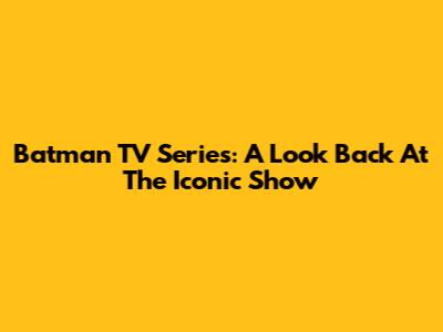Batman TV Series: A Look Back At The Iconic Show