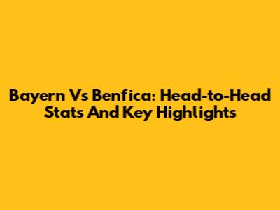 Bayern Vs Benfica: Head-to-Head Stats And Key Highlights