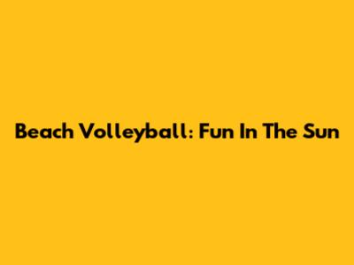 Beach Volleyball: Fun In The Sun