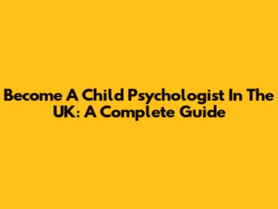 Become A Child Psychologist In The UK: A Complete Guide