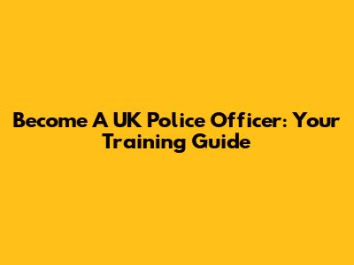 Become A UK Police Officer: Your Training Guide