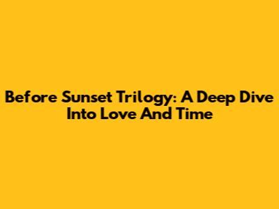 Before Sunset Trilogy: A Deep Dive Into Love And Time