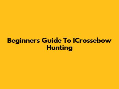 Beginner's Guide To ICrossebow Hunting