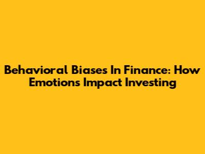Behavioral Biases In Finance: How Emotions Impact Investing