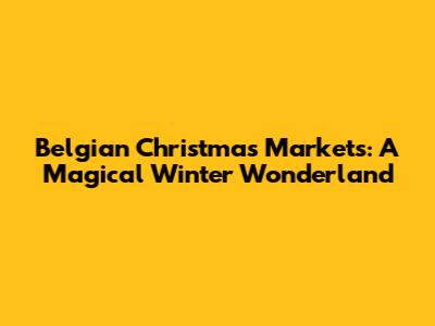 Belgian Christmas Markets: A Magical Winter Wonderland