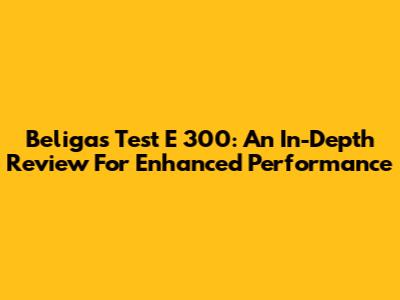 Beligas Test E 300: An In-Depth Review For Enhanced Performance