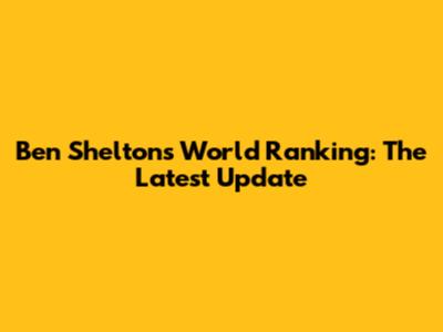 Ben Shelton's World Ranking: The Latest Update