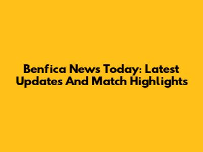 Benfica News Today: Latest Updates And Match Highlights