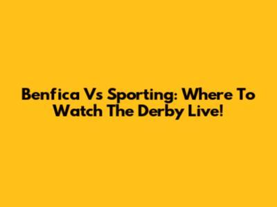 Benfica Vs Sporting: Where To Watch The Derby Live!