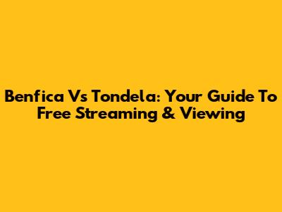 Benfica Vs Tondela: Your Guide To Free Streaming & Viewing