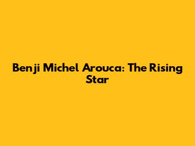 Benji Michel Arouca: The Rising Star
