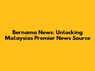Bernama News: Unlocking Malaysia's Premier News Source